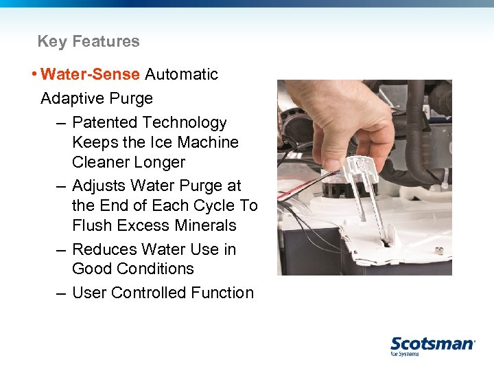 Key Features • Water-Sense Automatic Adaptive Purge – Patented Technology Keeps the Ice Machine