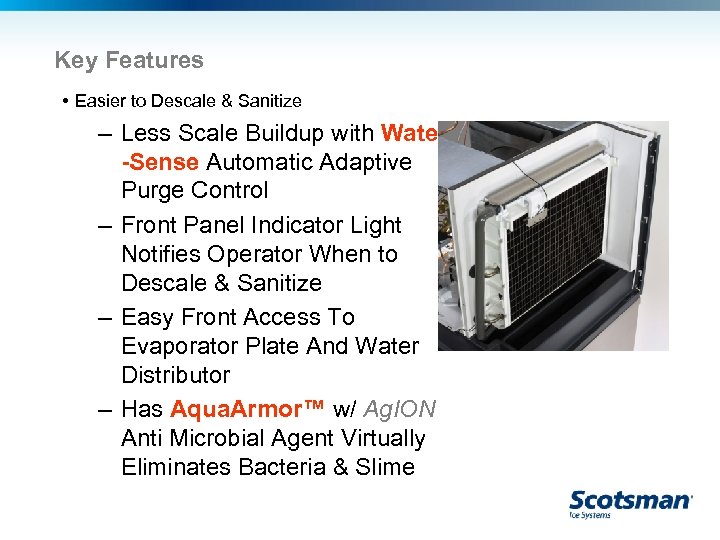 Key Features • Easier to Descale & Sanitize – Less Scale Buildup with Water