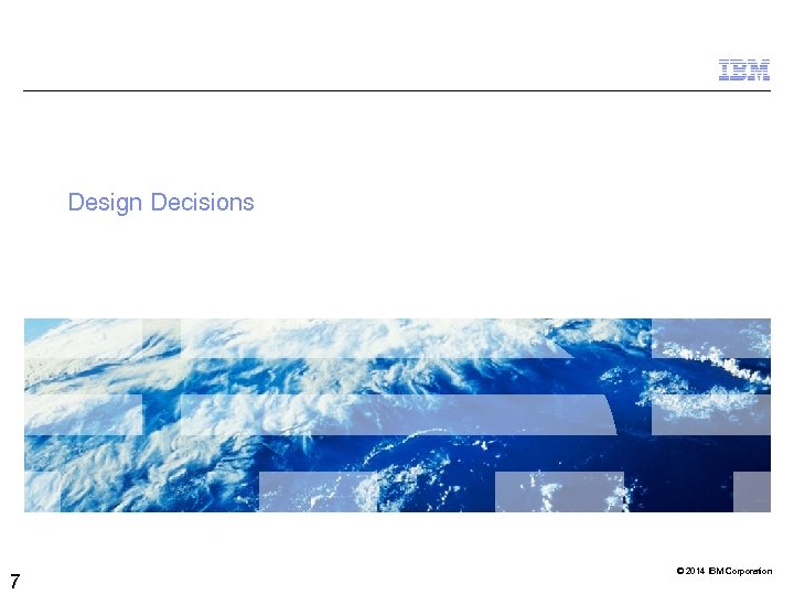 Design Decisions 7 © 2014 IBM Corporation 