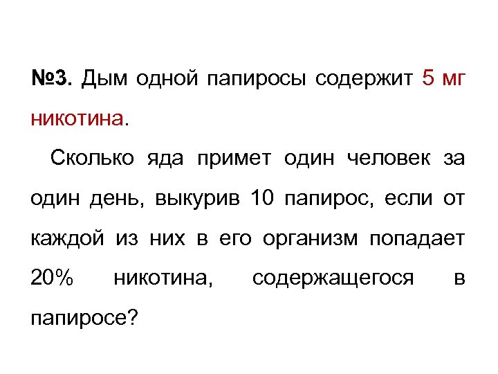 № 3. Дым одной папиросы содержит 5 мг никотина. Сколько яда примет один человек