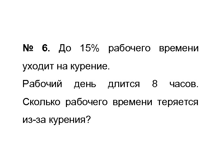 № 6. До 15% рабочего времени уходит на курение. Рабочий день длится 8 часов.