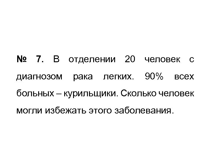 № 7. В отделении 20 человек с диагнозом рака легких. 90% всех больных –