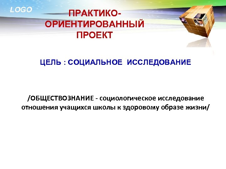 LOGO ПРАКТИКООРИЕНТИРОВАННЫЙ ПРОЕКТ ЦЕЛЬ : СОЦИАЛЬНОЕ ИССЛЕДОВАНИЕ /ОБЩЕСТВОЗНАНИЕ - социологическое исследование отношения учащихся школы