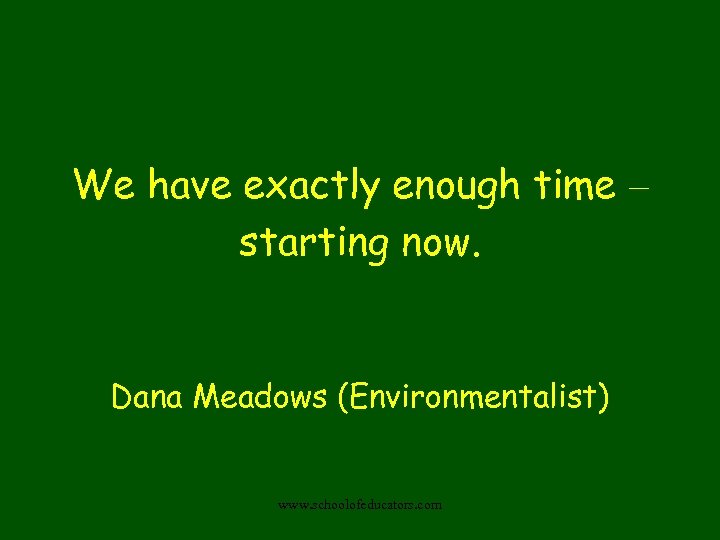 We have exactly enough time – starting now. Dana Meadows (Environmentalist) www. schoolofeducators. com