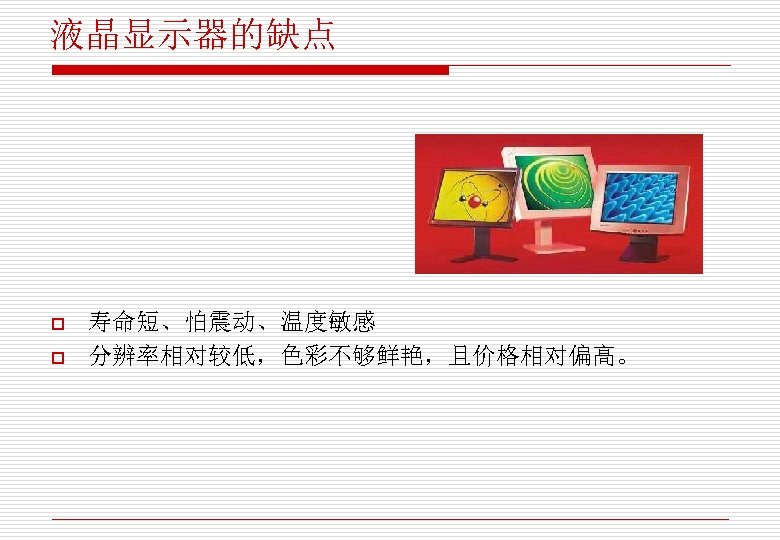 液晶显示器的缺点 o o 寿命短、怕震动、温度敏感 分辨率相对较低，色彩不够鲜艳，且价格相对偏高。 