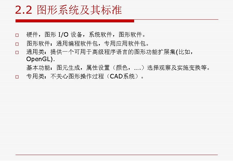 2. 2 图形系统及其标准 o o 硬件，图形 I/O 设备，系统软件，图形软件。 图形软件：通用编程软件包，专用应用软件包。 通用类：提供一个可用于高级程序语言的图形功能扩展集(比如， Open. GL). 基本功能：图元生成，属性设置（颜色，…. ）选择观察及实施变换等。