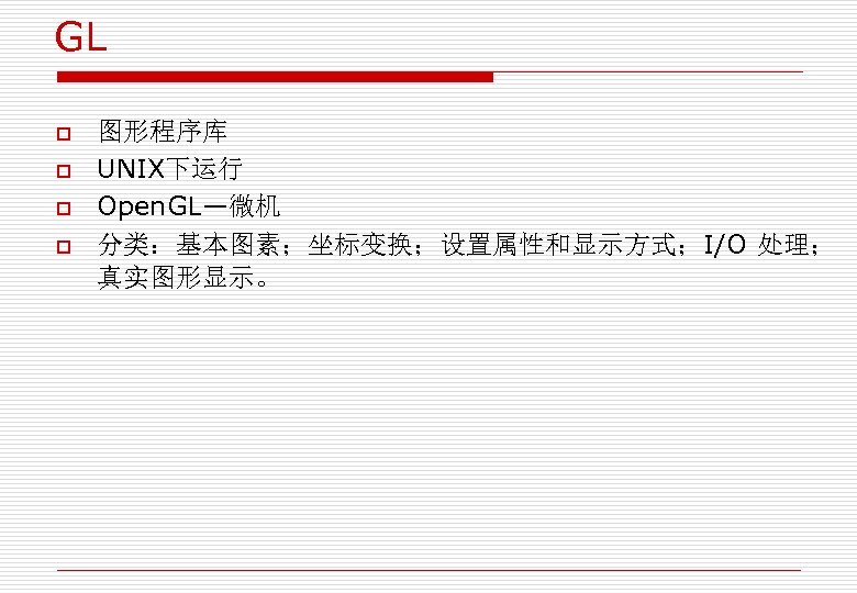 GL o o 图形程序库 UNIX下运行 Open. GL—微机 分类：基本图素；坐标变换；设置属性和显示方式；I/O 处理； 真实图形显示。 