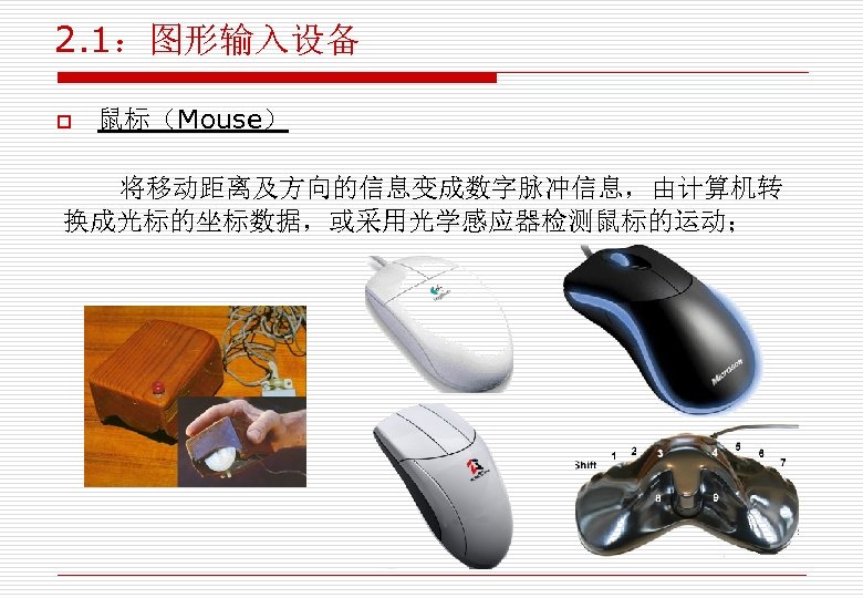 2. 1：图形输入设备 o 鼠标（Mouse） 将移动距离及方向的信息变成数字脉冲信息，由计算机转 换成光标的坐标数据，或采用光学感应器检测鼠标的运动； 