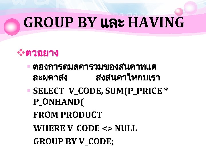 GROUP BY และ HAVING vตวอยาง § ตองการดมลคารวมของสนคาทแต ละผคาสง สงสนคาใหกบเรา § SELECT V_CODE, SUM(P_PRICE *
