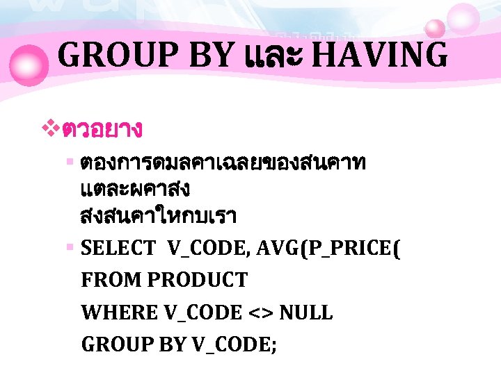 GROUP BY และ HAVING vตวอยาง § ตองการดมลคาเฉลยของสนคาท แตละผคาสง สงสนคาใหกบเรา § SELECT V_CODE, AVG(P_PRICE( FROM