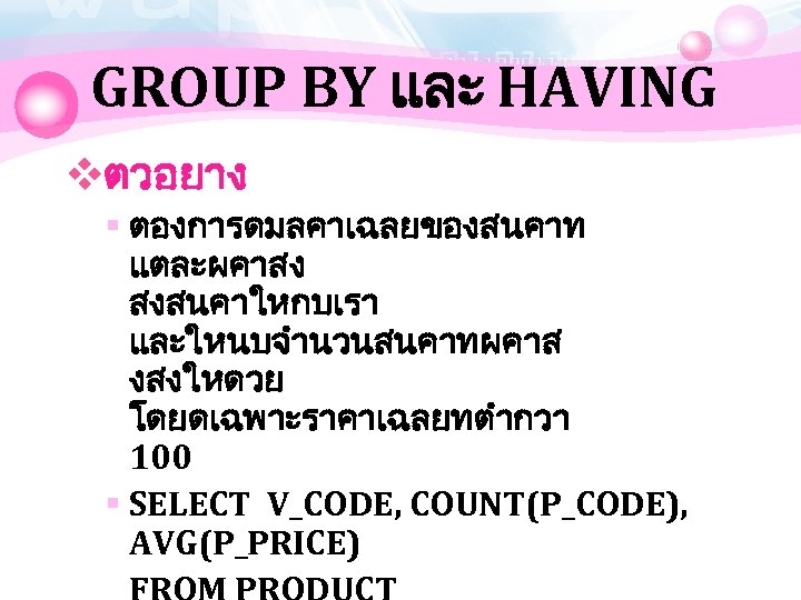 GROUP BY และ HAVING vตวอยาง § ตองการดมลคาเฉลยของสนคาท แตละผคาสง สงสนคาใหกบเรา และใหนบจำนวนสนคาทผคาส งสงใหดวย โดยดเฉพาะราคาเฉลยทตำกวา 100 §