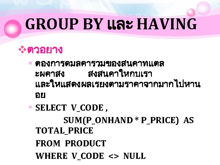 GROUP BY และ HAVING vตวอยาง § ตองการดมลคารวมของสนคาทแตล ะผคาสง สงสนคาใหกบเรา และใหแสดงผลเรยงตามราคาจากมากไปหาน อย § SELECT V_CODE