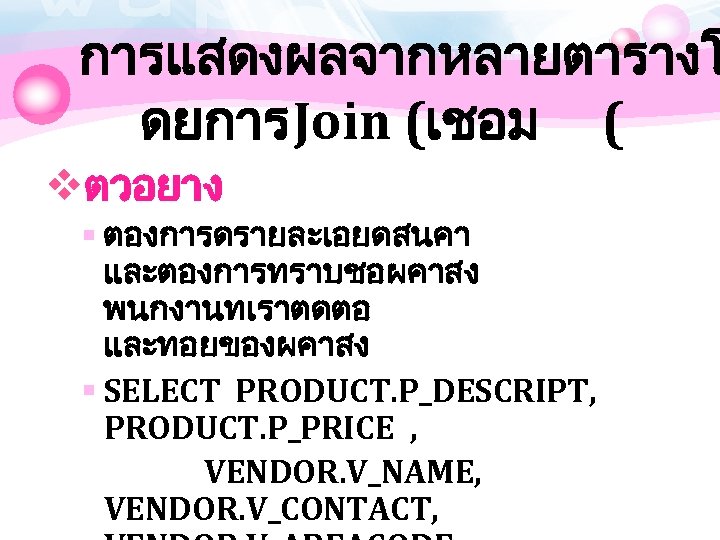 การแสดงผลจากหลายตารางโ ดยการ Join (เชอม ( vตวอยาง § ตองการดรายละเอยดสนคา และตองการทราบชอผคาสง พนกงานทเราตดตอ และทอยของผคาสง § SELECT PRODUCT.