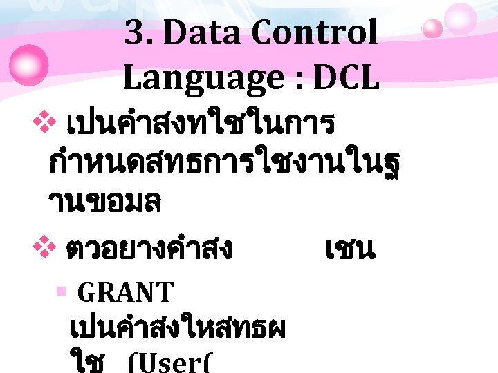 3. Data Control Language : DCL v เปนคำสงทใชในการ กำหนดสทธการใชงานในฐ านขอมล v ตวอยางคำสง เชน §