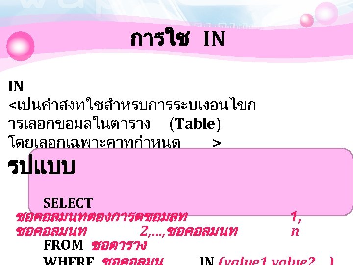 การใช IN IN <เปนคำสงทใชสำหรบการระบเงอนไขก ารเลอกขอมลในตาราง (Table) โดยเลอกเฉพาะคาทกำหนด > รปแบบ SELECT ชอคอลมนทตองการดขอมลท ชอคอลมนท 2, …,
