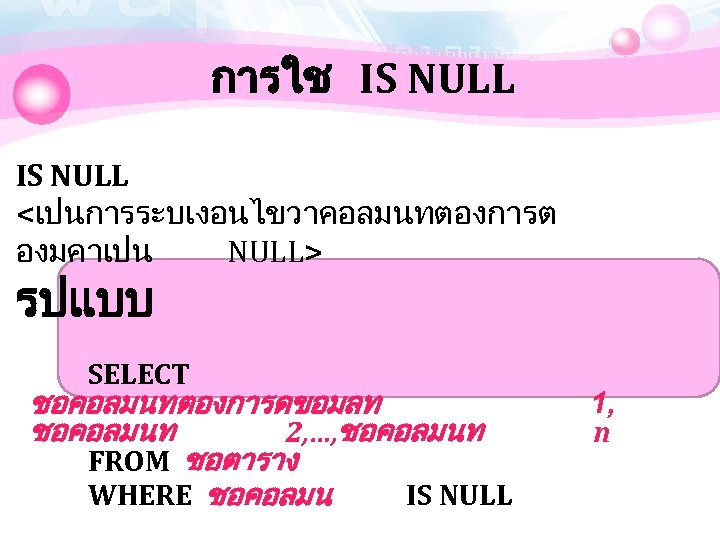 การใช IS NULL <เปนการระบเงอนไขวาคอลมนทตองการต องมคาเปน NULL> รปแบบ SELECT ชอคอลมนทตองการดขอมลท ชอคอลมนท 2, …, ชอคอลมนท FROM