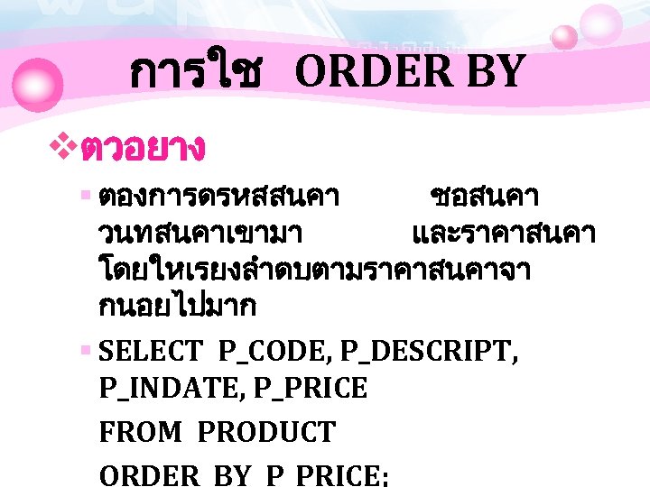การใช ORDER BY vตวอยาง § ตองการดรหสสนคา ชอสนคา วนทสนคาเขามา และราคาสนคา โดยใหเรยงลำดบตามราคาสนคาจา กนอยไปมาก § SELECT P_CODE,