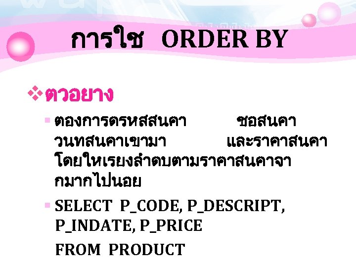 การใช ORDER BY vตวอยาง § ตองการดรหสสนคา ชอสนคา วนทสนคาเขามา และราคาสนคา โดยใหเรยงลำดบตามราคาสนคาจา กมากไปนอย § SELECT P_CODE,