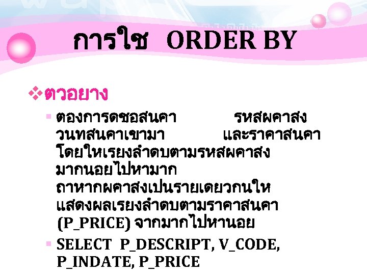 การใช ORDER BY vตวอยาง § ตองการดชอสนคา รหสผคาสง วนทสนคาเขามา และราคาสนคา โดยใหเรยงลำดบตามรหสผคาสง มากนอยไปหามาก ถาหากผคาสงเปนรายเดยวกนให แสดงผลเรยงลำดบตามราคาสนคา (P_PRICE)