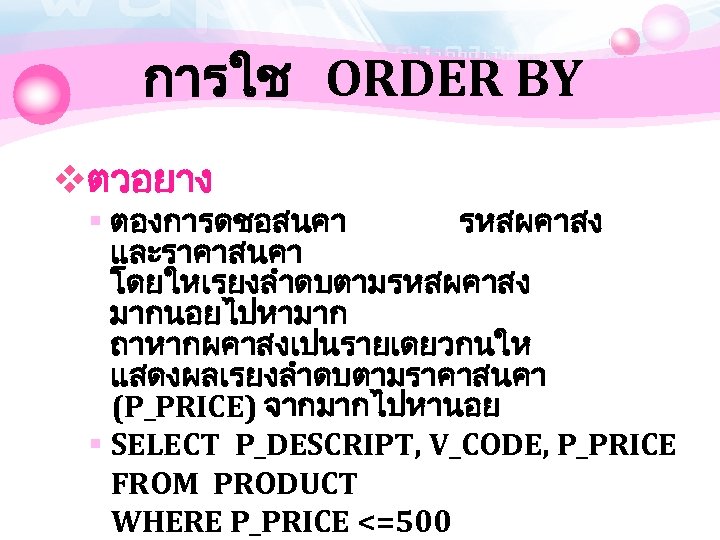 การใช ORDER BY vตวอยาง § ตองการดชอสนคา รหสผคาสง และราคาสนคา โดยใหเรยงลำดบตามรหสผคาสง มากนอยไปหามาก ถาหากผคาสงเปนรายเดยวกนให แสดงผลเรยงลำดบตามราคาสนคา (P_PRICE) จากมากไปหานอย