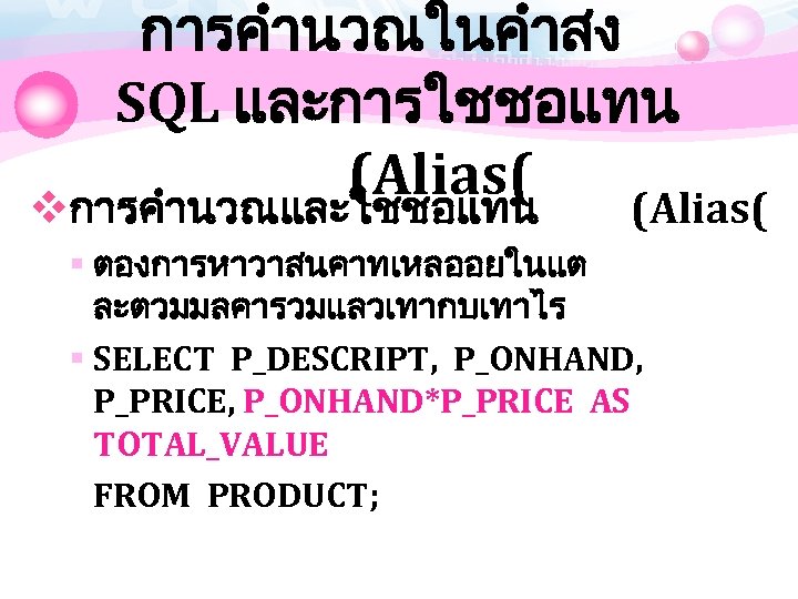 การคำนวณในคำสง SQL และการใชชอแทน (Alias( vการคำนวณและใชชอแทน (Alias( § ตองการหาวาสนคาทเหลออยในแต ละตวมมลคารวมแลวเทากบเทาไร § SELECT P_DESCRIPT, P_ONHAND, P_PRICE,