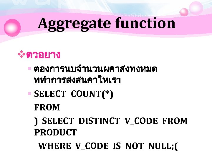 Aggregate function vตวอยาง § ตองการนบจำนวนผคาสงทงหมด ททำการสงสนคาใหเรา § SELECT COUNT(*) FROM ) SELECT DISTINCT V_CODE