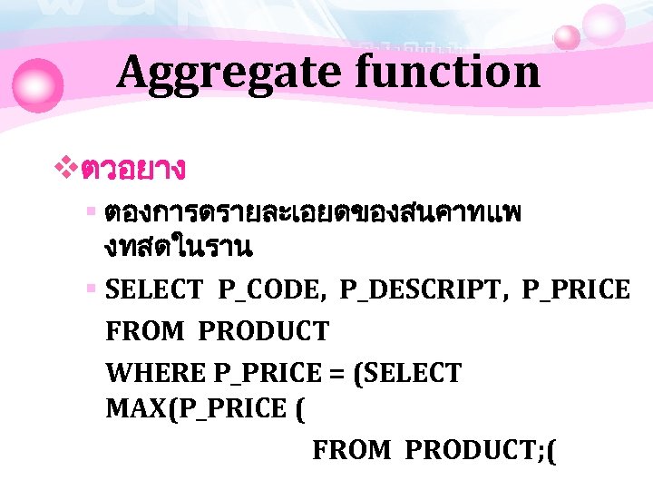 Aggregate function vตวอยาง § ตองการดรายละเอยดของสนคาทแพ งทสดในราน § SELECT P_CODE, P_DESCRIPT, P_PRICE FROM PRODUCT WHERE