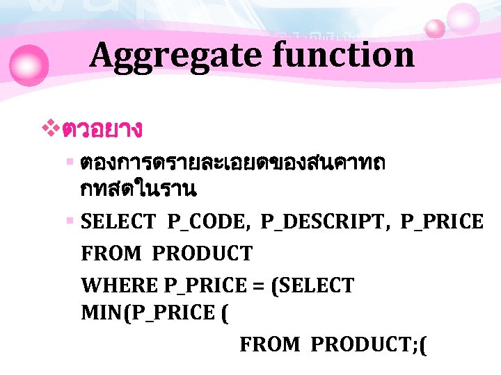 Aggregate function vตวอยาง § ตองการดรายละเอยดของสนคาทถ กทสดในราน § SELECT P_CODE, P_DESCRIPT, P_PRICE FROM PRODUCT WHERE