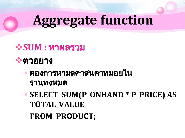 Aggregate function v. SUM : หาผลรวม vตวอยาง § ตองการหามลคาสนคาทมอยใน รานทงหมด § SELECT SUM(P_ONHAND *