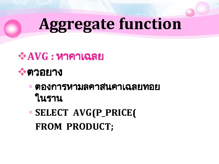 Aggregate function v. AVG : หาคาเฉลย vตวอยาง § ตองการหามลคาสนคาเฉลยทอย ในราน § SELECT AVG(P_PRICE( FROM