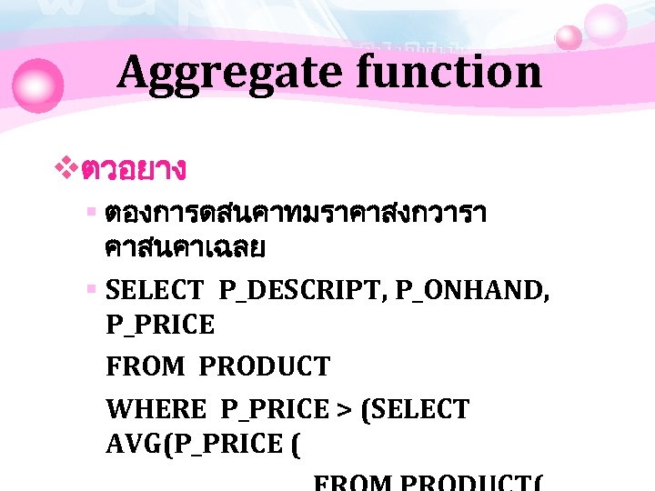 Aggregate function vตวอยาง § ตองการดสนคาทมราคาสงกวารา คาสนคาเฉลย § SELECT P_DESCRIPT, P_ONHAND, P_PRICE FROM PRODUCT WHERE
