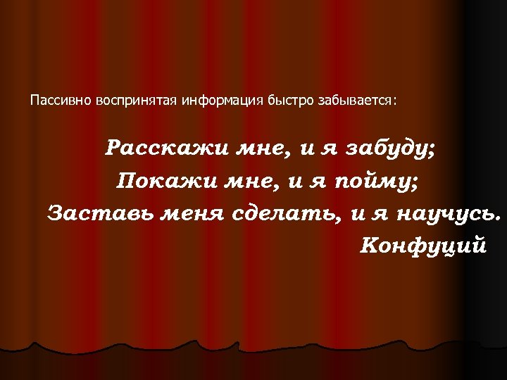 Пассивно воспринятая информация быстро забывается: Расскажи мне, и я забуду; Покажи мне, и я
