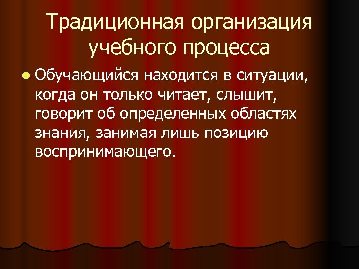 Традиционная организация учебного процесса l Обучающийся находится в ситуации, когда он только читает, слышит,