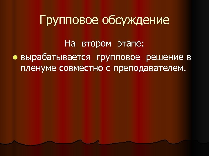 Групповое обсуждение На втором этапе: l вырабатывается групповое решение в пленуме совместно с преподавателем.