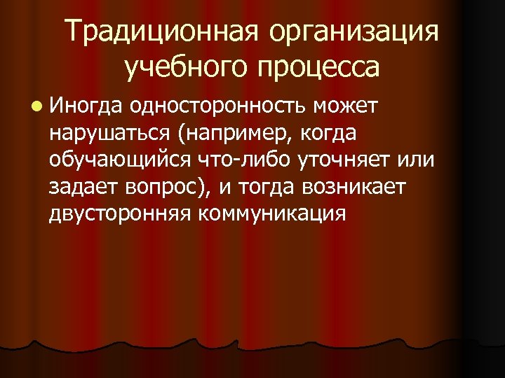 Традиционная организация учебного процесса l Иногда односторонность может нарушаться (например, когда обучающийся что-либо уточняет