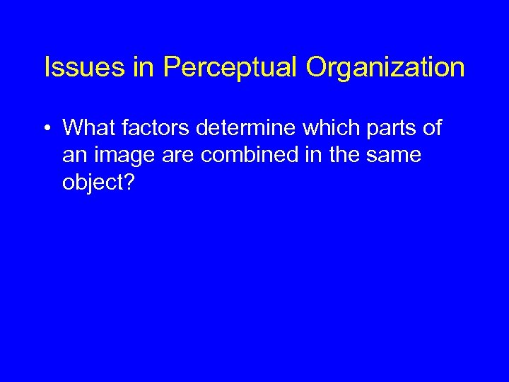 Issues in Perceptual Organization • What factors determine which parts of an image are