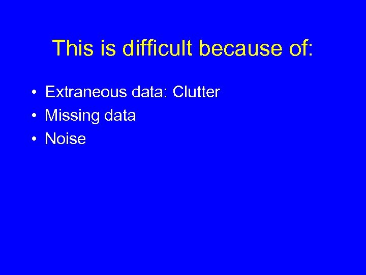 This is difficult because of: • Extraneous data: Clutter • Missing data • Noise
