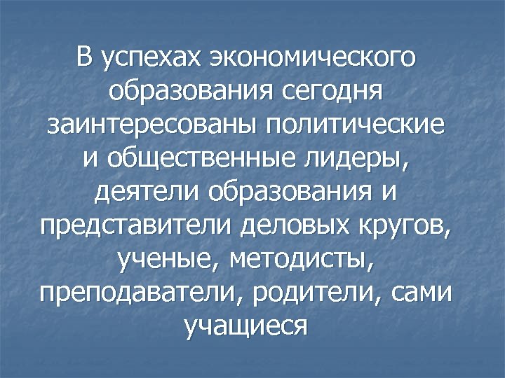 В успехах экономического образования сегодня заинтересованы политические и общественные лидеры, деятели образования и представители