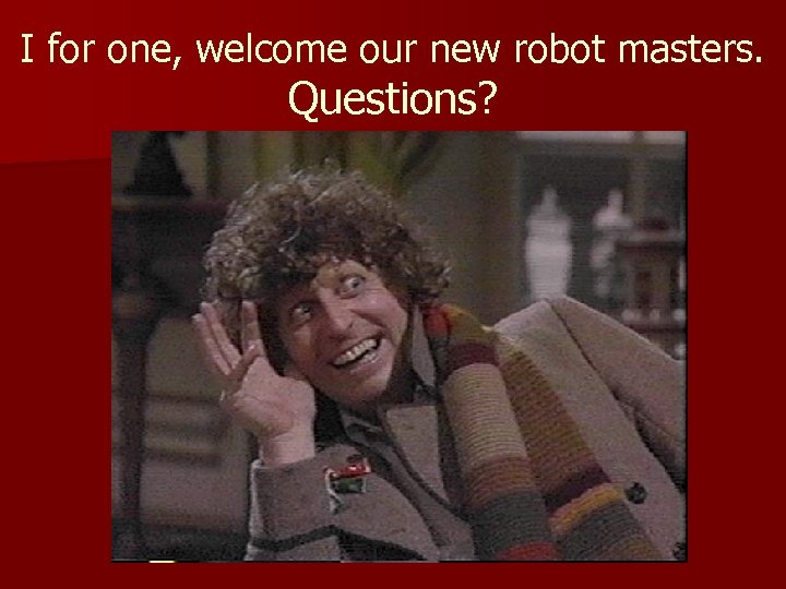 I for one, welcome our new robot masters. Questions? 