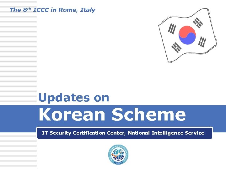 The 8 th ICCC in Rome, Italy Updates on Korean Scheme IT Security Certification