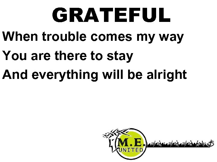 GRATEFUL When trouble comes my way You are there to stay And everything will