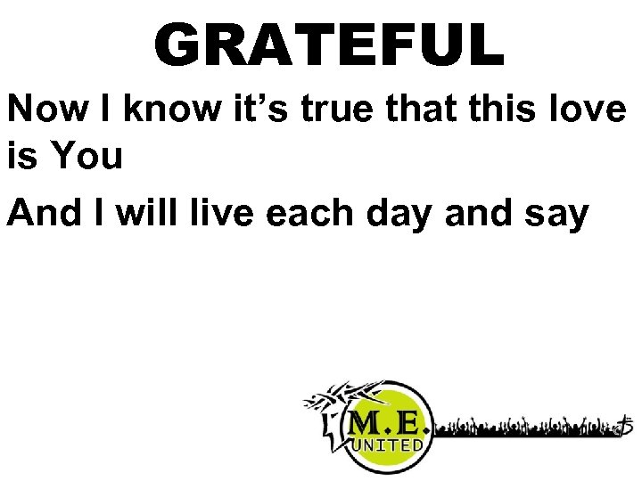 GRATEFUL Now I know it’s true that this love is You And I will
