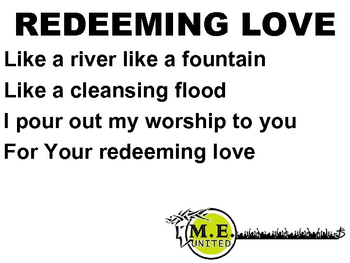 REDEEMING LOVE Like a river like a fountain Like a cleansing flood I pour