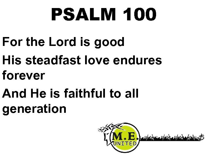 PSALM 100 For the Lord is good His steadfast love endures forever And He