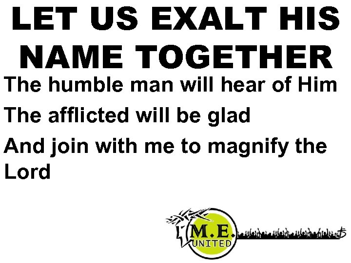 LET US EXALT HIS NAME TOGETHER The humble man will hear of Him The