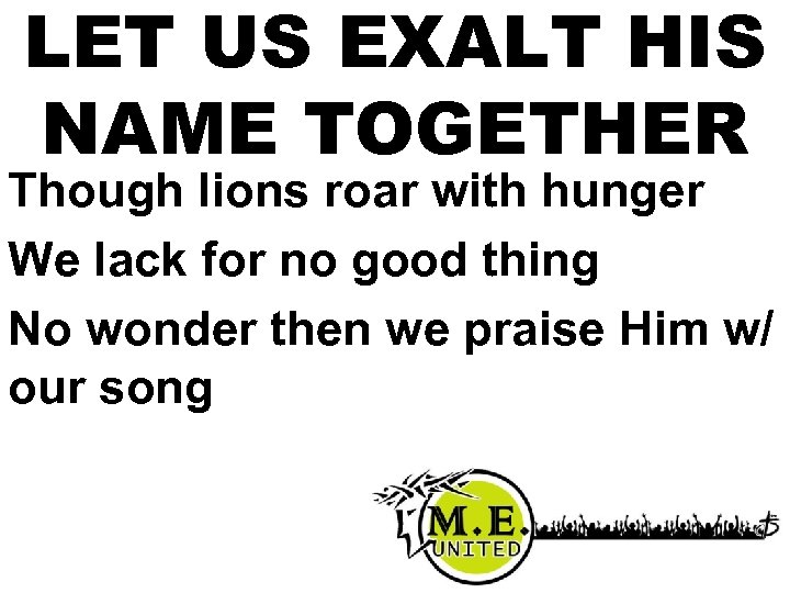 LET US EXALT HIS NAME TOGETHER Though lions roar with hunger We lack for
