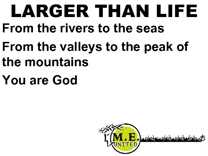 LARGER THAN LIFE From the rivers to the seas From the valleys to the