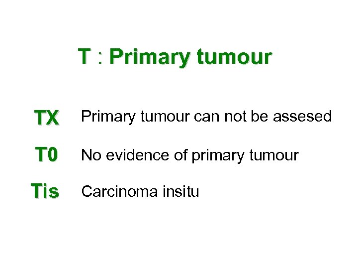 T : Primary tumour TX Primary tumour can not be assesed T 0 No