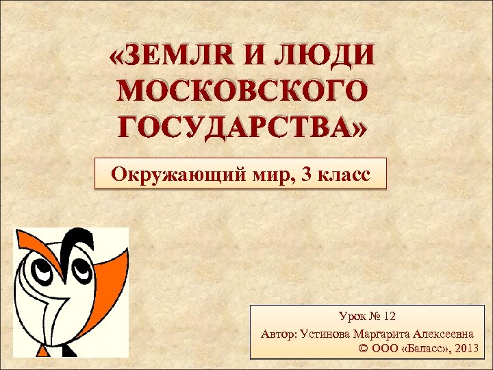  «ЗЕМЛЯ И ЛЮДИ МОСКОВСКОГО ГОСУДАРСТВА» Окружающий мир, 3 класс Урок № 12 Автор: