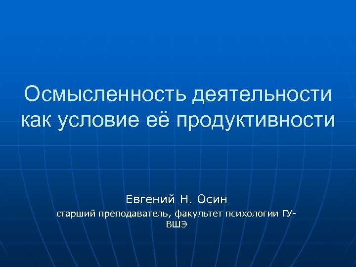 Осмысленность деятельности как условие её продуктивности Евгений Н. Осин старший преподаватель, факультет психологии ГУВШЭ